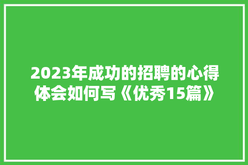 2023年成功的招聘的心得体会如何写《优秀15篇》 保证书