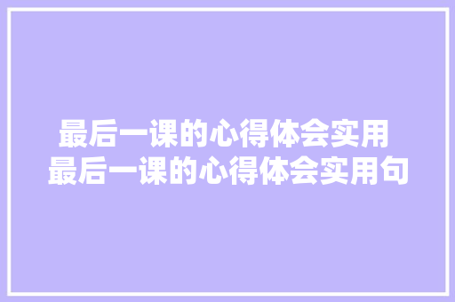 最后一课的心得体会实用 最后一课的心得体会实用句子《七篇》 个人简历