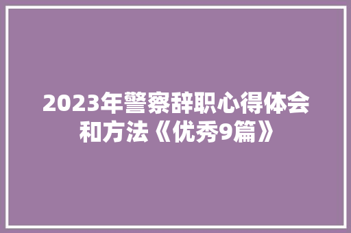 2023年警察辞职心得体会和方法《优秀9篇》 面试技巧