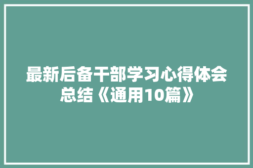 最新后备干部学习心得体会总结《通用10篇》 面试技巧