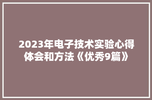 2023年电子技术实验心得体会和方法《优秀9篇》 面试技巧