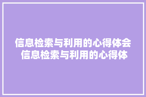 信息检索与利用的心得体会 信息检索与利用的心得体会怎么写《九篇》 计算机论文