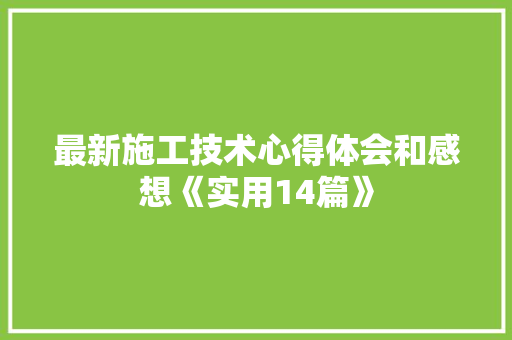 最新施工技术心得体会和感想《实用14篇》 论文