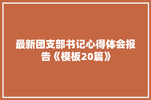 最新团支部书记心得体会报告《模板20篇》 论文