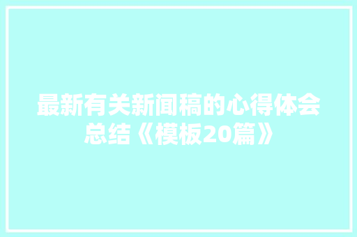 最新有关新闻稿的心得体会总结《模板20篇》 论文