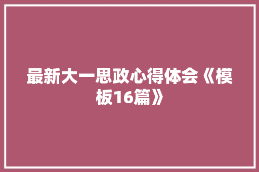 最新大一思政心得体会《模板16篇》 担保书