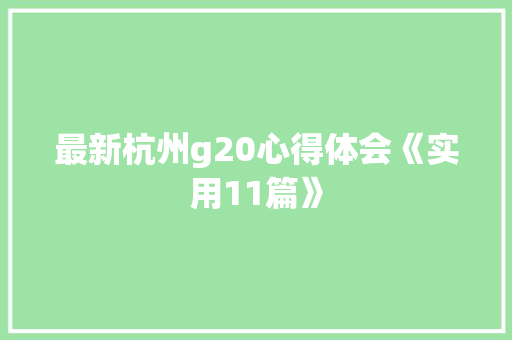 最新杭州g20心得体会《实用11篇》 简历