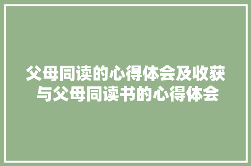 父母同读的心得体会及收获 与父母同读书的心得体会《九篇》 个人简历