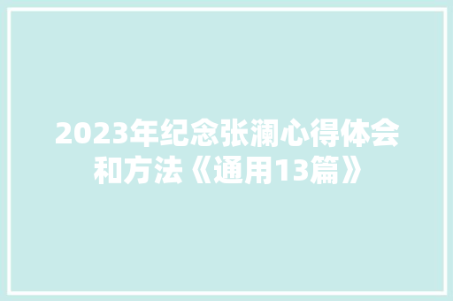 2023年纪念张澜心得体会和方法《通用13篇》 面试技巧