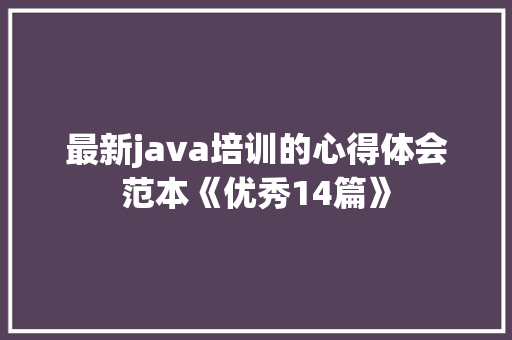 最新java培训的心得体会范本《优秀14篇》 管理论文