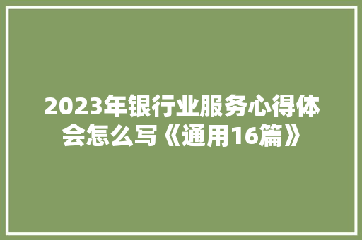 2023年银行业服务心得体会怎么写《通用16篇》 策划方案