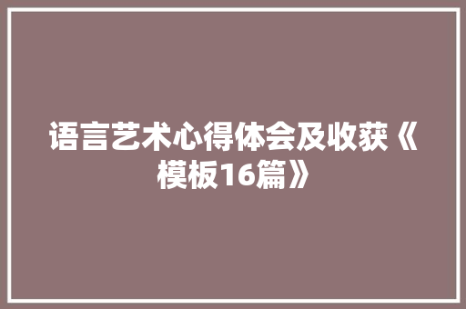 语言艺术心得体会及收获《模板16篇》 策划方案
