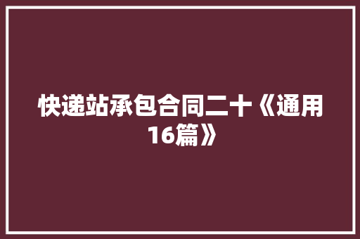 快递站承包合同二十《通用16篇》 面试技巧