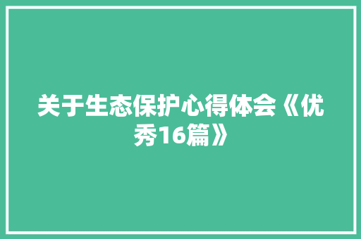 关于生态保护心得体会《优秀16篇》 公证书