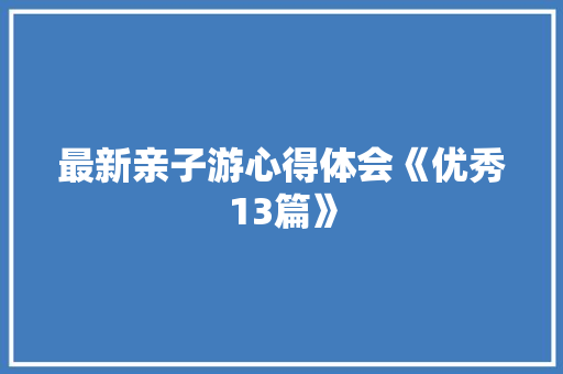 最新亲子游心得体会《优秀13篇》 个人写作