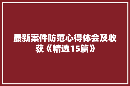 最新案件防范心得体会及收获《精选15篇》 个人写作