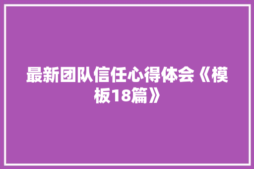 最新团队信任心得体会《模板18篇》 条剧书信