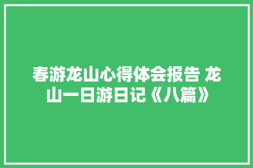 春游龙山心得体会报告 龙山一日游日记《八篇》 条剧书信