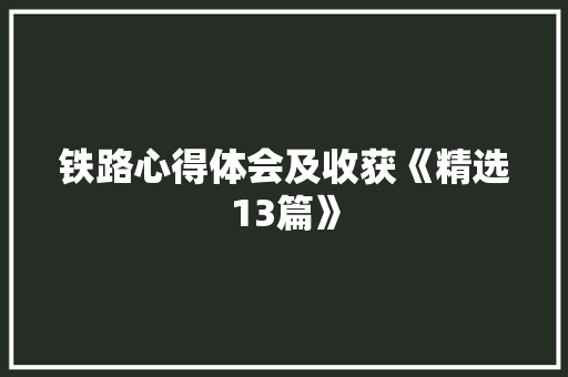 铁路心得体会及收获《精选13篇》 毕业设计