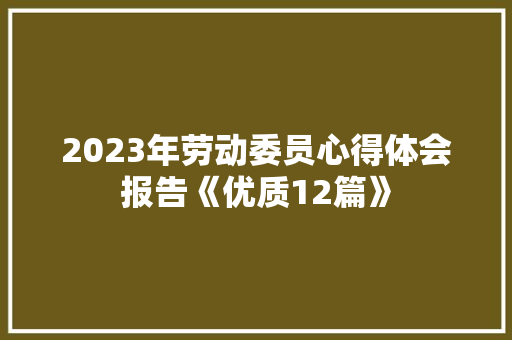 2023年劳动委员心得体会报告《优质12篇》 个人写作