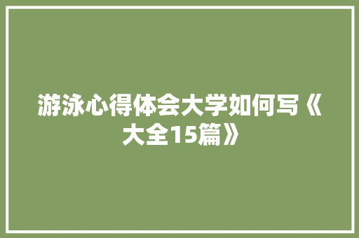 游泳心得体会大学如何写《大全15篇》 简历资料