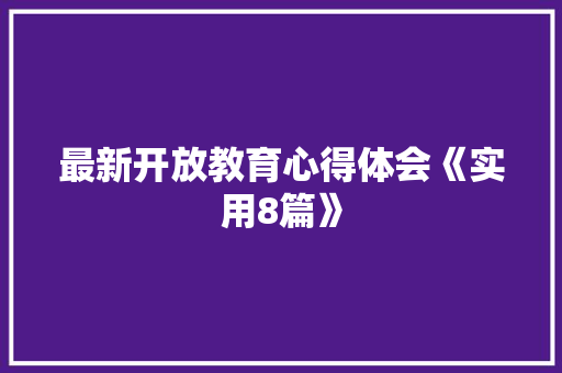 最新开放教育心得体会《实用8篇》 面试技巧