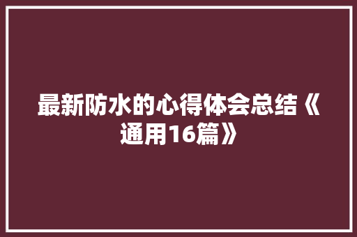 最新防水的心得体会总结《通用16篇》 公证书