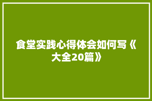 食堂实践心得体会如何写《大全20篇》 面试技巧