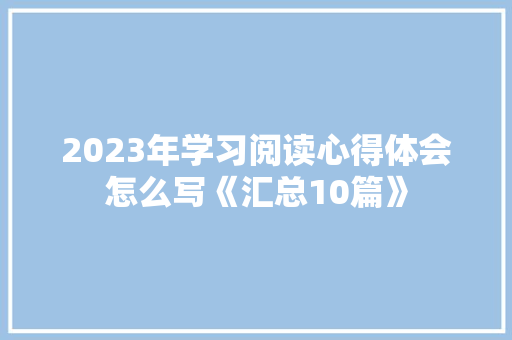 2023年学习阅读心得体会怎么写《汇总10篇》 公证书