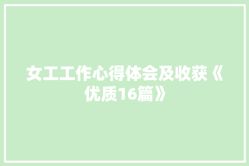 女工工作心得体会及收获《优质16篇》 策划方案