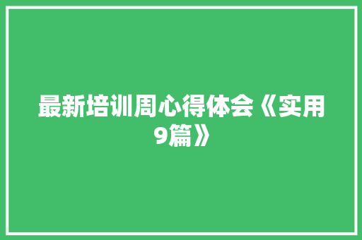 最新培训周心得体会《实用9篇》 英文简历 最新培训周心得体会《实用9篇》 英文简历