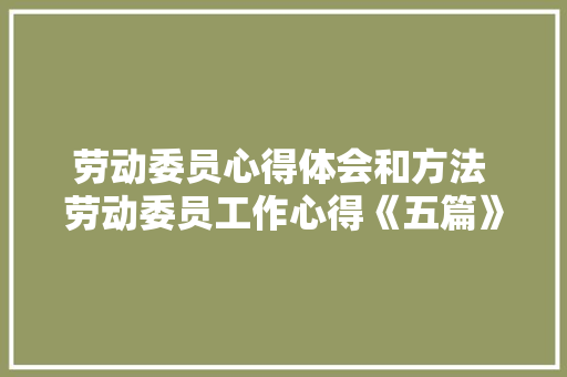 劳动委员心得体会和方法 劳动委员工作心得《五篇》 简历