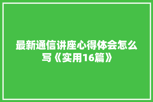 最新通信讲座心得体会怎么写《实用16篇》 管理论文