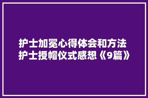 护士加冕心得体会和方法 护士授帽仪式感想《9篇》 计算机论文