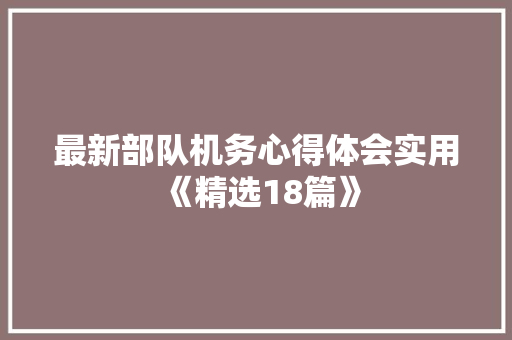 最新部队机务心得体会实用《精选18篇》 策划方案