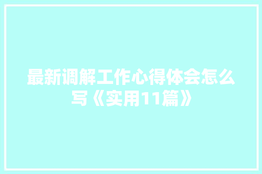 最新调解工作心得体会怎么写《实用11篇》 个人写作