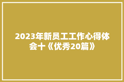 2023年新员工工作心得体会十《优秀20篇》 面试技巧