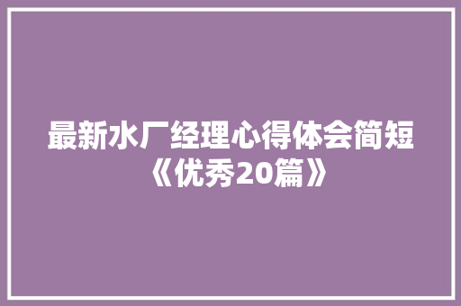 最新水厂经理心得体会简短《优秀20篇》 毕业设计