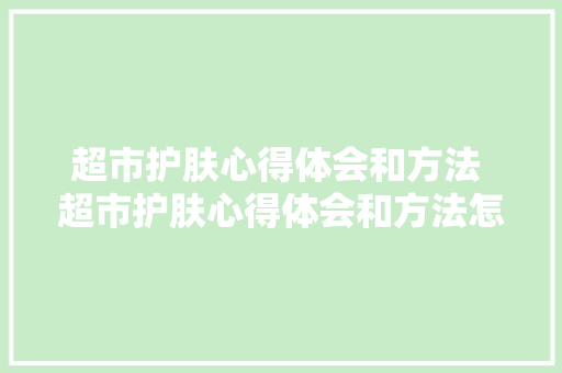 超市护肤心得体会和方法 超市护肤心得体会和方法怎么写《六篇》 简历
