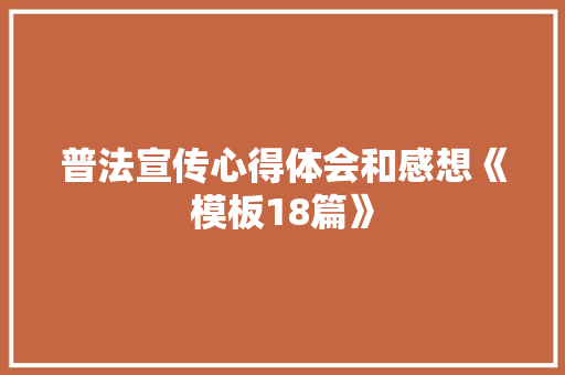 普法宣传心得体会和感想《模板18篇》 个人写作