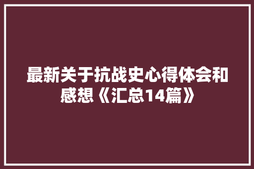 最新关于抗战史心得体会和感想《汇总14篇》 条剧书信