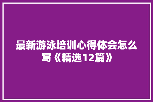 最新游泳培训心得体会怎么写《精选12篇》 英文简历