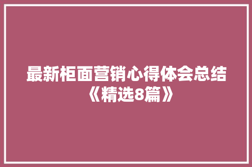 最新柜面营销心得体会总结《精选8篇》 公证书