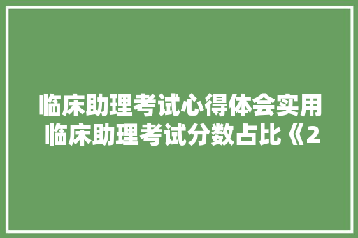 临床助理考试心得体会实用 临床助理考试分数占比《2篇》 简历