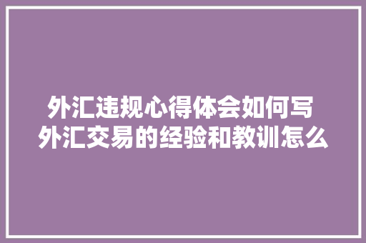 外汇违规心得体会如何写 外汇交易的经验和教训怎么写《6篇》 办公写作