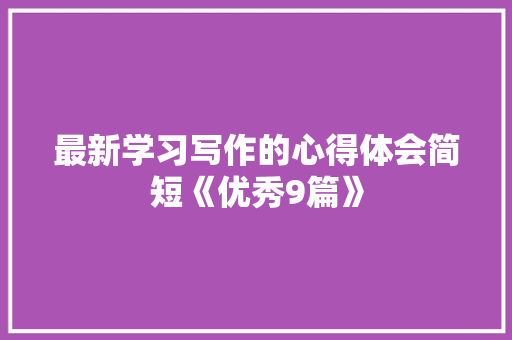 最新学习写作的心得体会简短《优秀9篇》 英文简历 最新学习写作的心得体会简短《优秀9篇》 英文简历