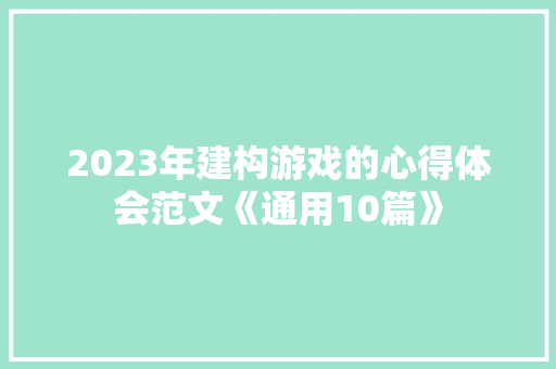 2023年建构游戏的心得体会范文《通用10篇》 论文