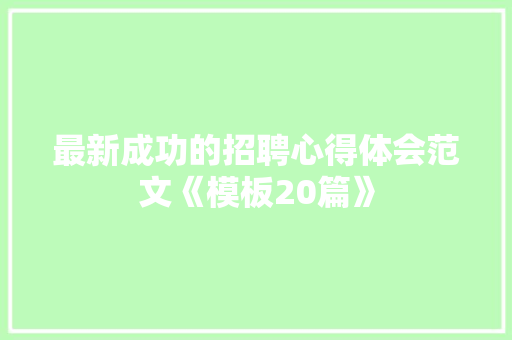 最新成功的招聘心得体会范文《模板20篇》 文秘写作