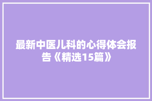 最新中医儿科的心得体会报告《精选15篇》 策划方案