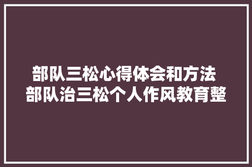 部队三松心得体会和方法 部队治三松个人作风教育整顿《6篇》 社会论文